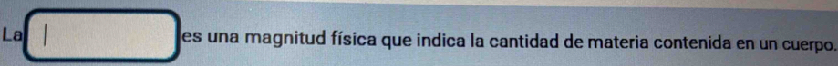 La es una magnitud física que indica la cantidad de materia contenida en un cuerpo.