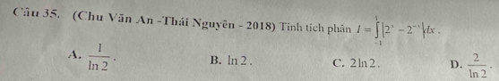 (Chu Văn An -Thái Nguyên - 2018) Tinh tích phân I=∈t |2^x-2^(-x)|dx.
A.  1/ln 2 .

B. ln 2 . C. 2 ln 2 . D.  2/ln 2 .