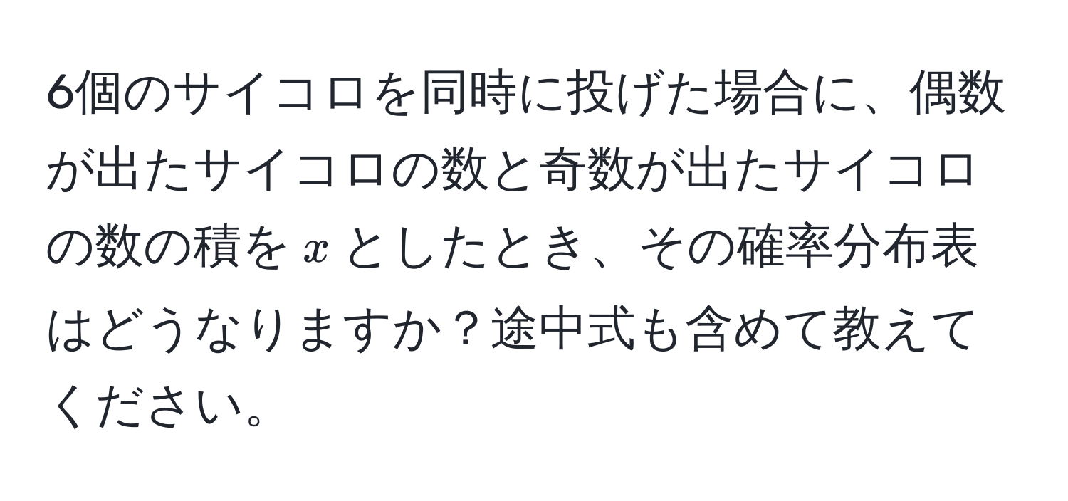 6個のサイコロを同時に投げた場合に、偶数が出たサイコロの数と奇数が出たサイコロの数の積を$x$としたとき、その確率分布表はどうなりますか？途中式も含めて教えてください。