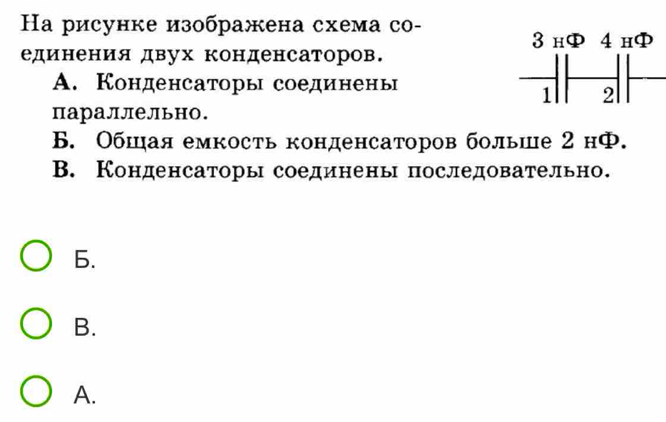 На рисунке изображена схема со-
единения двух конденсаторов.
A. Конденсаторысоединены
параллельно.
B. Обшая емкость конденсаторов больше 2 нФ.
B. Конденсаторы соединены последовательн.
6.
B.
A.