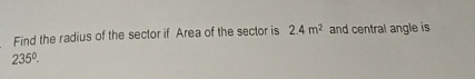 Find the radius of the sector if Area of the sector is 2.4m^2 and central angle is
235°.