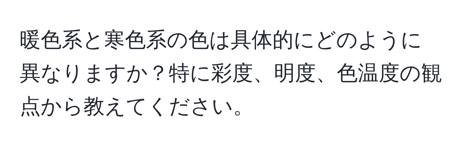 暖色系と寒色系の色は具体的にどのように異なりますか？特に彩度、明度、色温度の観点から教えてください。