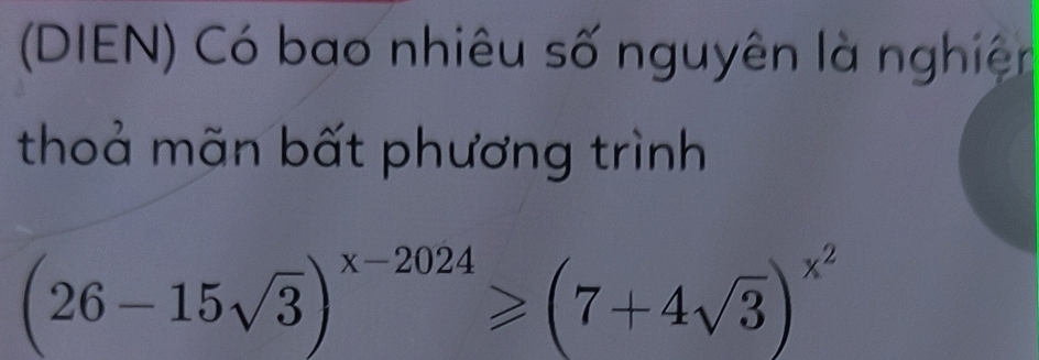 (DIEN) Có bao nhiêu số nguyên là nghiên 
thoả mãn bất phương trình
(26-15sqrt(3))^x-2024≥slant (7+4sqrt(3))^x^2