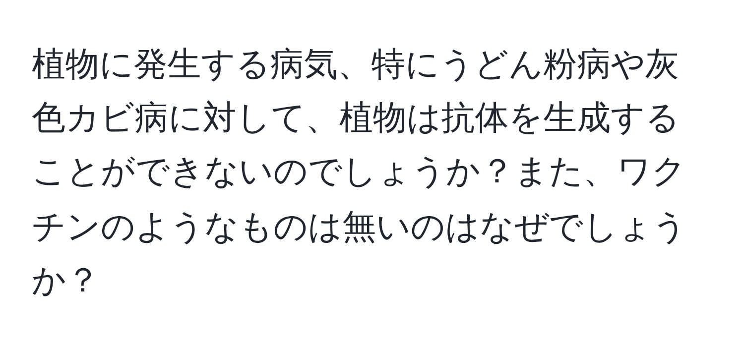 植物に発生する病気、特にうどん粉病や灰色カビ病に対して、植物は抗体を生成することができないのでしょうか？また、ワクチンのようなものは無いのはなぜでしょうか？