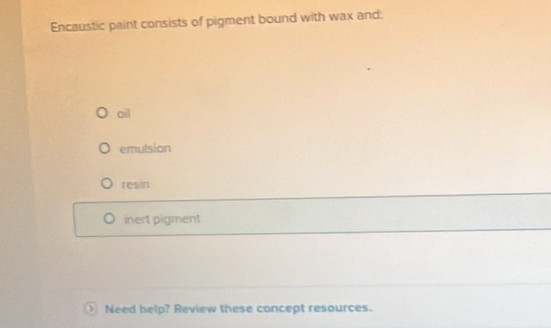 Encaustic paint consists of pigment bound with wax and:
oil
emulsion
resin
inert pigment
) Need help? Review these concept resources.