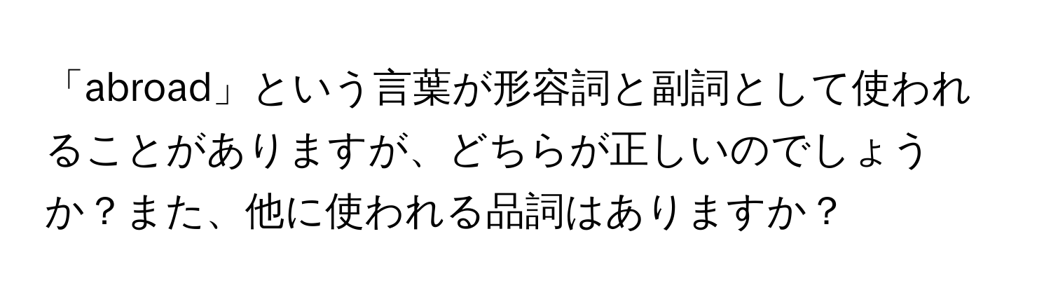 「abroad」という言葉が形容詞と副詞として使われることがありますが、どちらが正しいのでしょうか？また、他に使われる品詞はありますか？