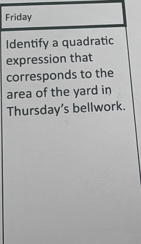 Friday 
Identify a quadratic 
expression that 
corresponds to the 
area of the yard in 
Thursday’s bellwork.