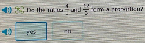 Do the ratios  4/1  and  12/3  form a proportion?
yes no