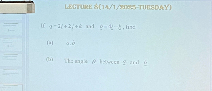 LECTURE 8(14/1/2025-TUESDAY) 
If _ a=2_ i+2_ j+_ k and _ b=4_ i+_ k , find 
1- 
(a) a. b
(b) The angle θ between 4 and b