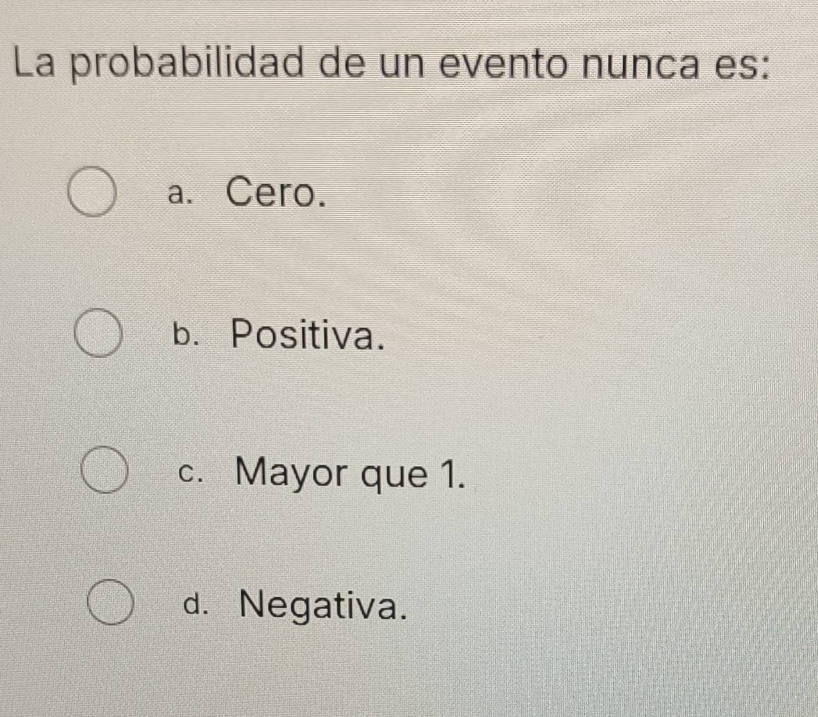 La probabilidad de un evento nunca es:
a. Cero.
b. Positiva.
c. Mayor que 1.
d. Negativa.