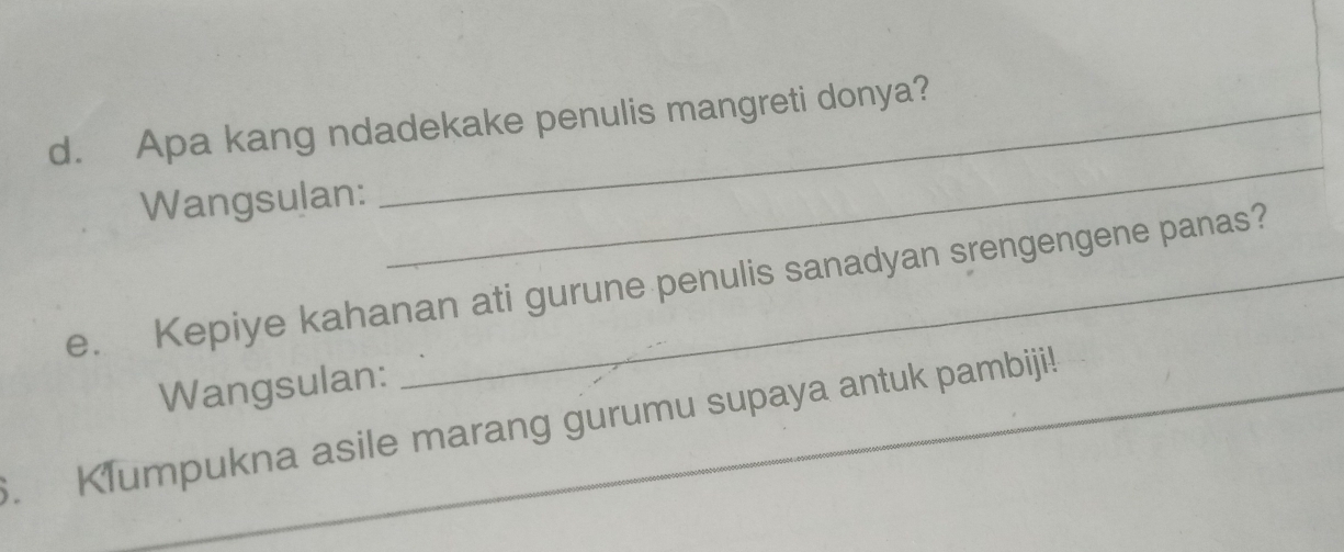 Apa kang ndadekake penulis mangreti donya? 
Wangsulan: 
_ 
e. Kepiye kahanan ati gurune penulis sanadyan srengengene panas? 
Wangsulan: 
. Klumpukna asile marang gurumu supaya antuk pambiji!