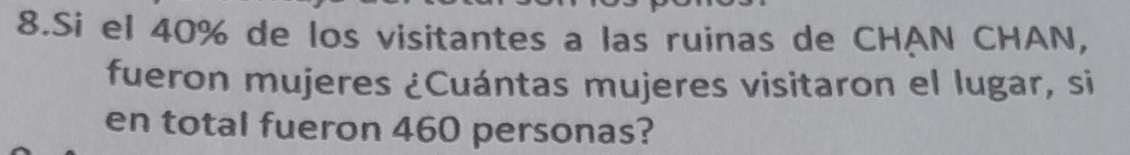Sí el 40% de los visitantes a las ruinas de CHAN CHAN, 
fueron mujeres ¿Cuántas mujeres visitaron el lugar, si 
en total fueron 460 personas?
