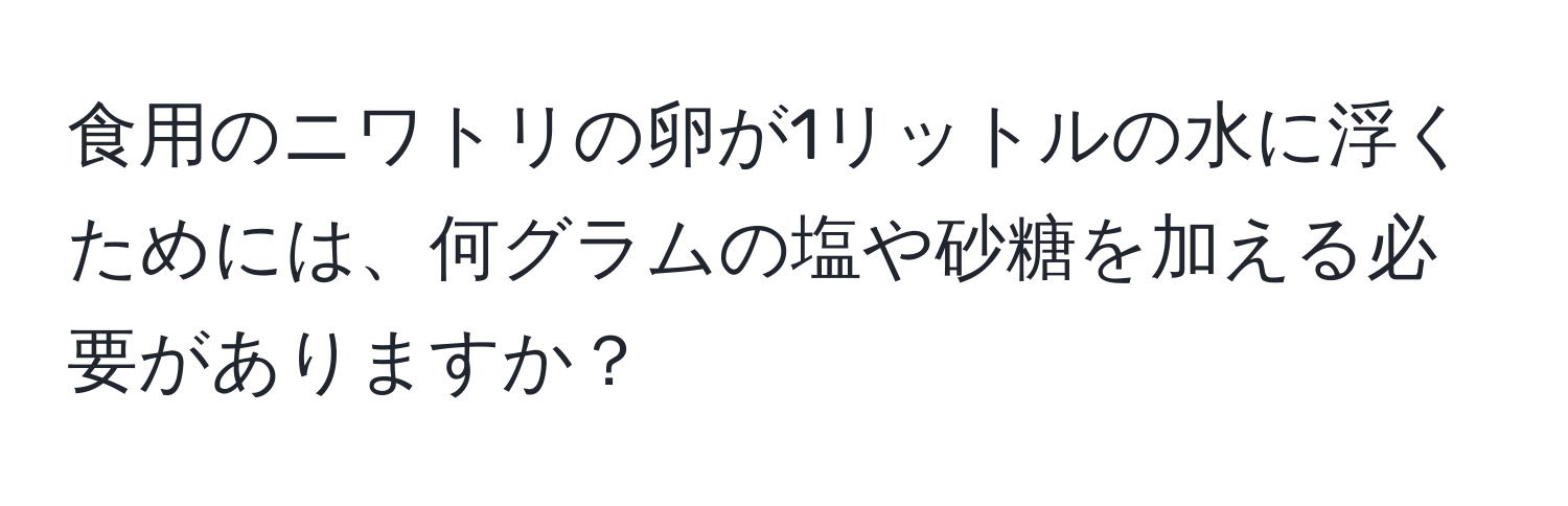 食用のニワトリの卵が1リットルの水に浮くためには、何グラムの塩や砂糖を加える必要がありますか？
