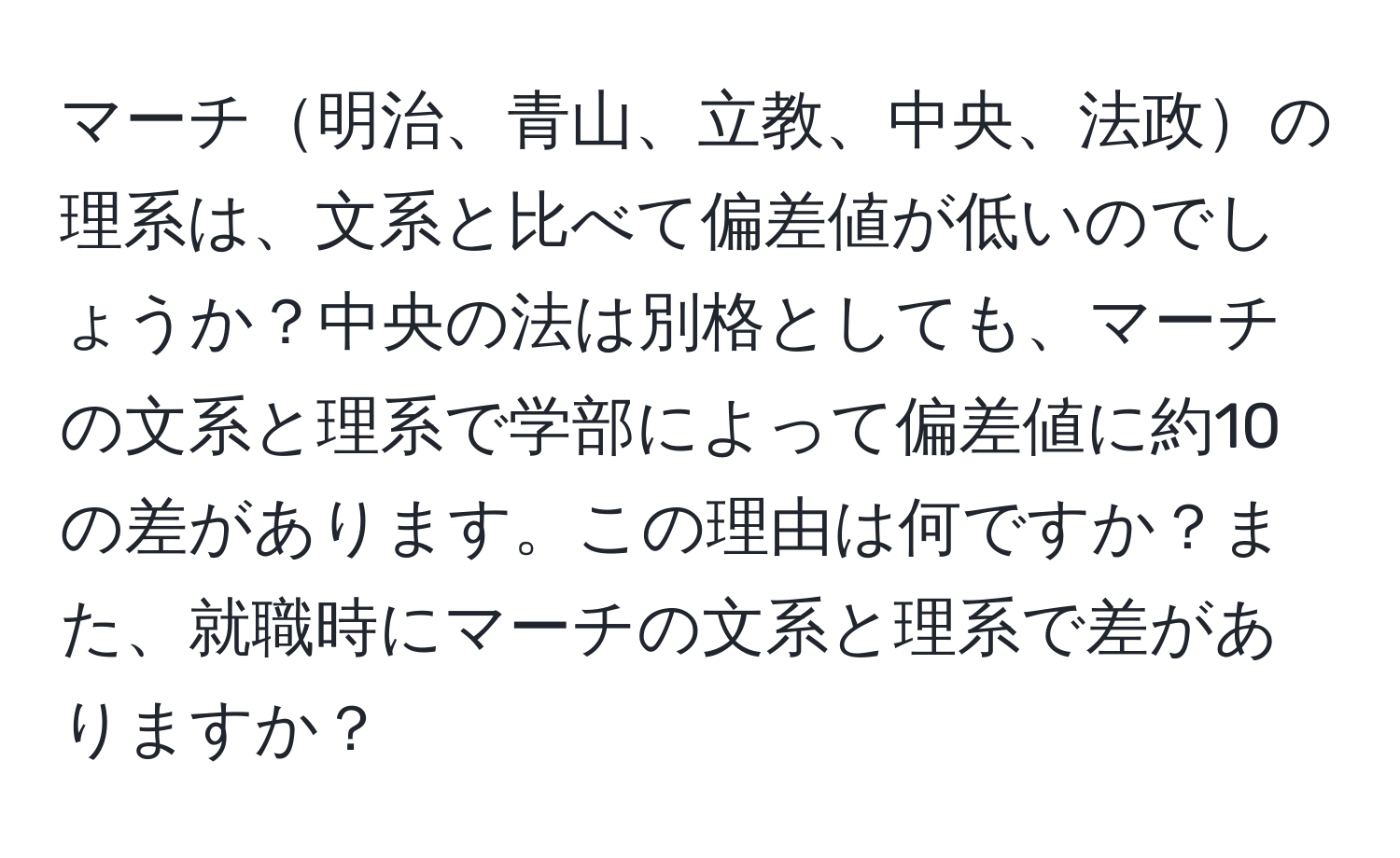 マーチ明治、青山、立教、中央、法政の理系は、文系と比べて偏差値が低いのでしょうか？中央の法は別格としても、マーチの文系と理系で学部によって偏差値に約10の差があります。この理由は何ですか？また、就職時にマーチの文系と理系で差がありますか？