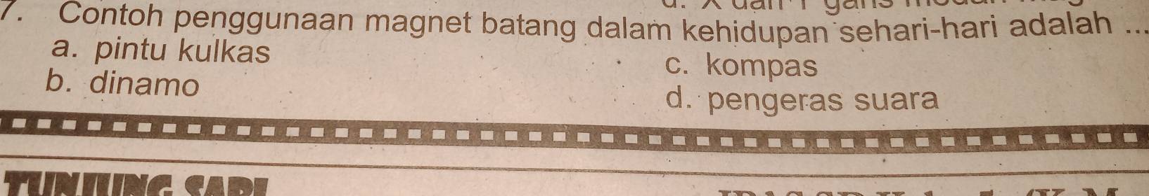 Contoh penggunaan magnet batang dalam kehidupan sehari-hari adalah ...
a. pintu kulkas c. kompas
b. dinamo
d. pengeras suara