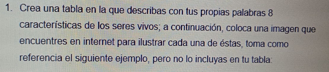 Crea una tabla en la que describas con tus propias palabras 8 
características de los seres vivos; a continuación, coloca una imagen que 
encuentres en internet para ilustrar cada una de éstas, toma como 
referencia el siguiente ejemplo, pero no lo incluyas en tu tabla: