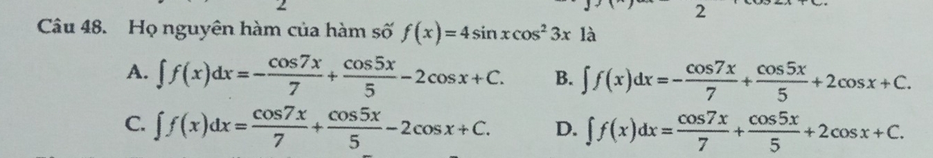 Họ nguyên hàm của hàm số f(x)=4sin xcos^23x1a
A. ∈t f(x)dx=- cos 7x/7 + cos 5x/5 -2cos x+C. B. ∈t f(x)dx=- cos 7x/7 + cos 5x/5 +2cos x+C.
C. ∈t f(x)dx= cos 7x/7 + cos 5x/5 -2cos x+C. D. ∈t f(x)dx= cos 7x/7 + cos 5x/5 +2cos x+C.