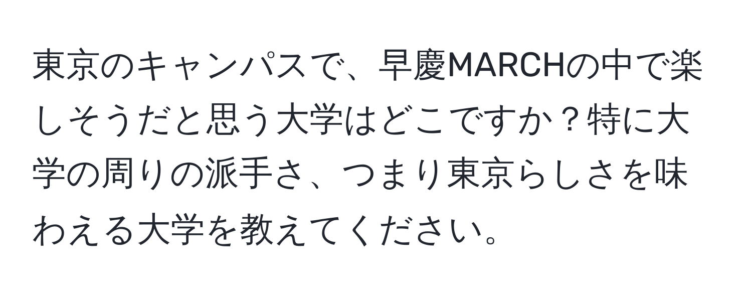 東京のキャンパスで、早慶MARCHの中で楽しそうだと思う大学はどこですか？特に大学の周りの派手さ、つまり東京らしさを味わえる大学を教えてください。