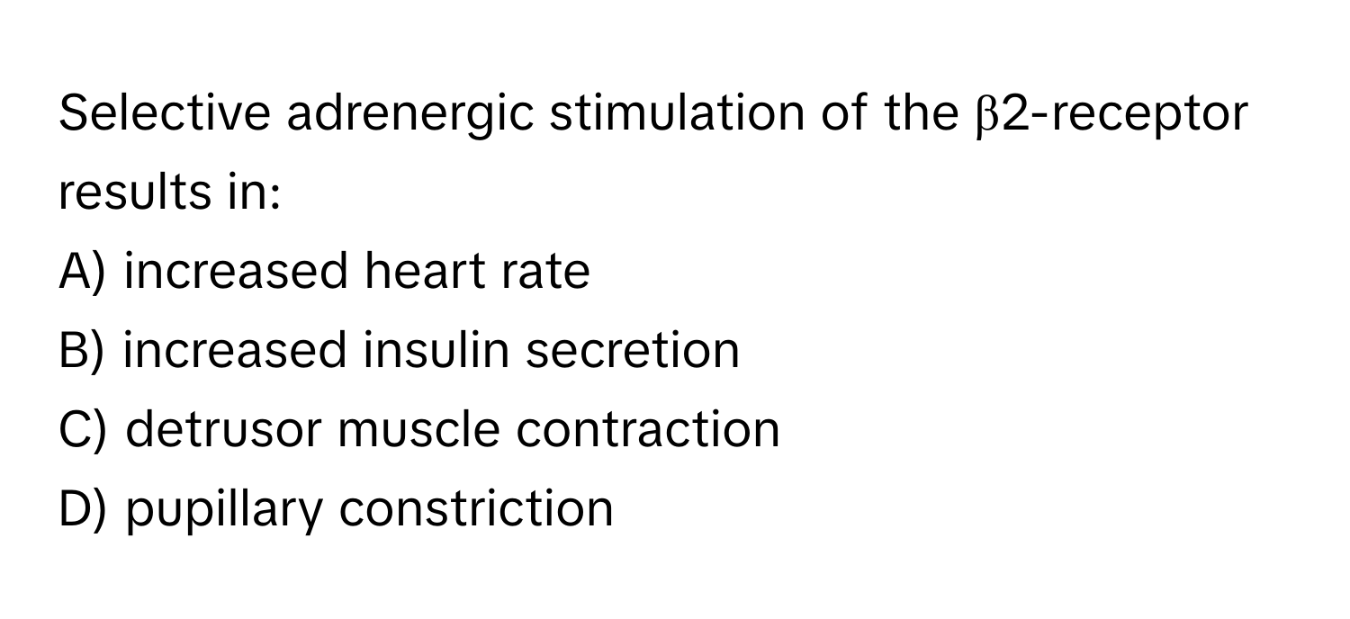 Selective adrenergic stimulation of the β2-receptor results in:

A) increased heart rate  
B) increased insulin secretion  
C) detrusor muscle contraction  
D) pupillary constriction