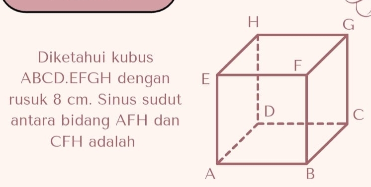 Diketahui kubus
ABCD. EFGH dengan 
rusuk 8 cm. Sinus sudut 
antara bidang AFH dan
CFH adalah