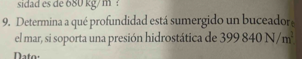 sidad es de 680 kg/m ? 
9. Determina a qué profundidad está sumergido un buceador 
el mar, si soporta una presión hidrostática de 399840N/m^2
Dato: