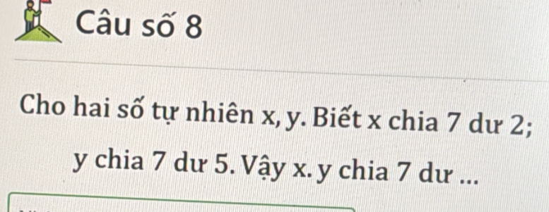 Câu số 8 
Cho hai số tự nhiên x, y. Biết x chia 7 dư 2;
y chia 7 dư 5. Vậy x. y chia 7 dư ...