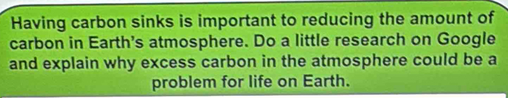 Having carbon sinks is important to reducing the amount of 
carbon in Earth's atmosphere. Do a little research on Google 
and explain why excess carbon in the atmosphere could be a 
problem for life on Earth.