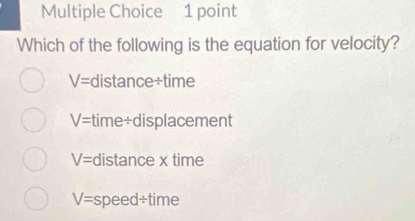 Which of the following is the equation for velocity?
V= distance+time
V= time÷displacement
V= distance x time
V= speed÷time