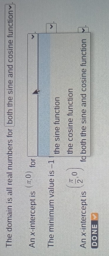 The domain is all real numbers for both the sine and cosine function₹.
An x-intercept is (π ,0) for
The minimum value is -1
the sine function
( π /2 ,0) the cosine function
An x-intercept is fd both the sine and cosine function
DONE