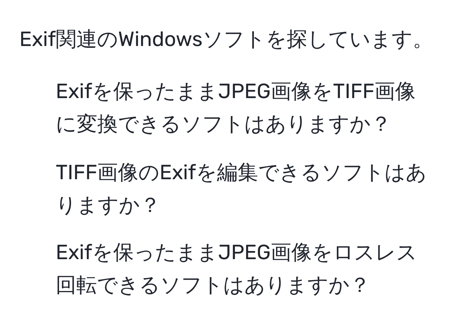 Exif関連のWindowsソフトを探しています。  
- Exifを保ったままJPEG画像をTIFF画像に変換できるソフトはありますか？  
- TIFF画像のExifを編集できるソフトはありますか？  
- Exifを保ったままJPEG画像をロスレス回転できるソフトはありますか？