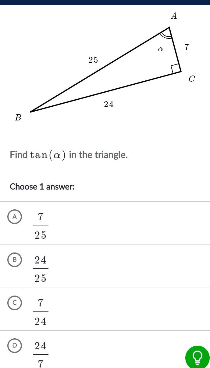 Find tan (alpha ) in the triangle.
Choose 1 answer:
A  7/25 
B  24/25 
c  7/24 
D  24/7 