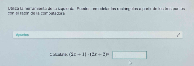 Utiliza la herramienta de la izquierda. Puedes remodelar los rectángulos a partir de los tres puntos 
con el ratón de la computadora 
Apuntes 
Calculate: (2x+1)· (2x+2)=□