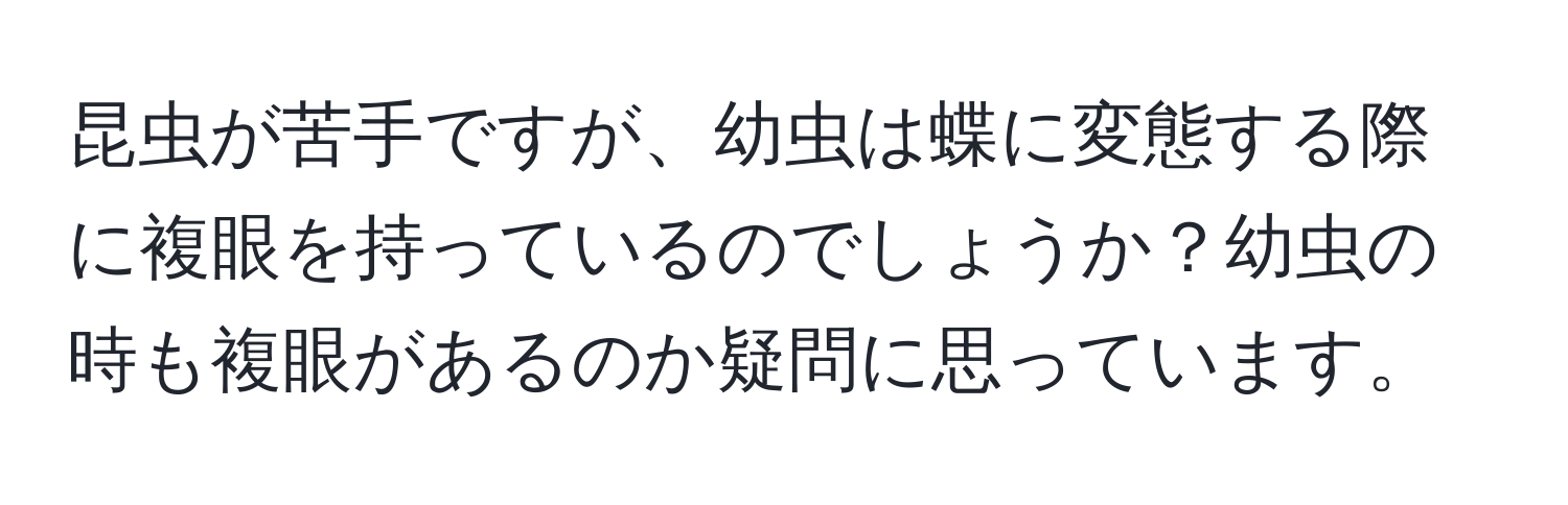 昆虫が苦手ですが、幼虫は蝶に変態する際に複眼を持っているのでしょうか？幼虫の時も複眼があるのか疑問に思っています。