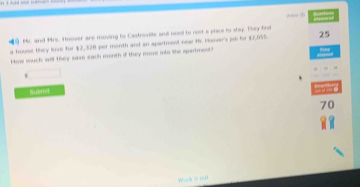 Vides Questions 
Mr. and Mrs. Hoover are moving to Castroville and need to rent a place to stay. They find 
a house they love for $2,328 per month and an apartment near Mr. Hoover's job for $2,055. 25
How much will they save each month if they move into the spartment? 
Fima 
ei=gsed 
Smartscor 
Submif 
55f of 106 @
70