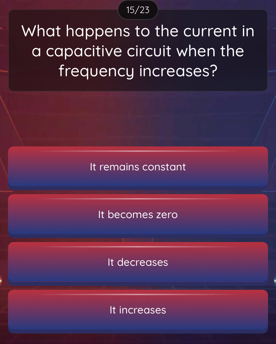 15/23
What happens to the current in
a capacitive circuit when the
frequency increases?
It remains constant
It becomes zero
It decreases
It increases