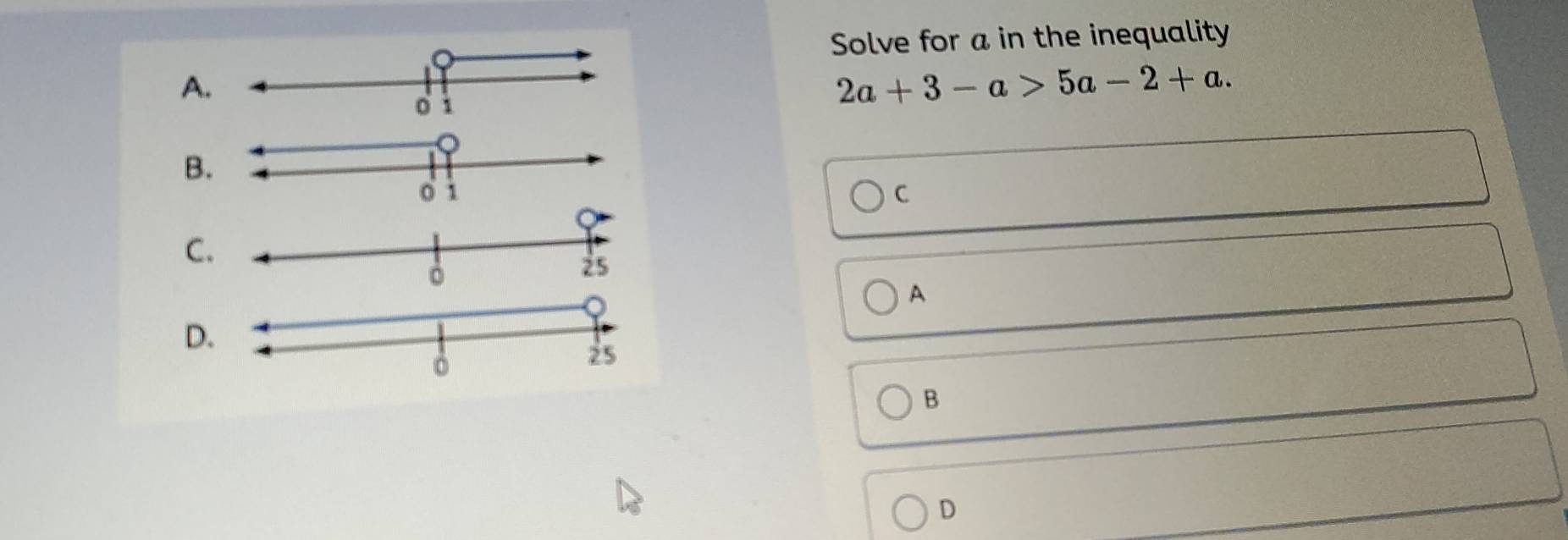 Solve for a in the inequality 
A
2a+3-a>5a-2+a. 
B 
C 
C 
A 
D 
B 
D