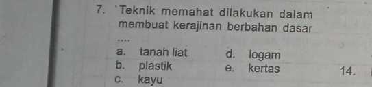 Teknik memahat dilakukan dalam
membuat kerajinan berbahan dasar
…
a. tanah liat d. logam
b. plastik e. kertas 14.
c. kayu