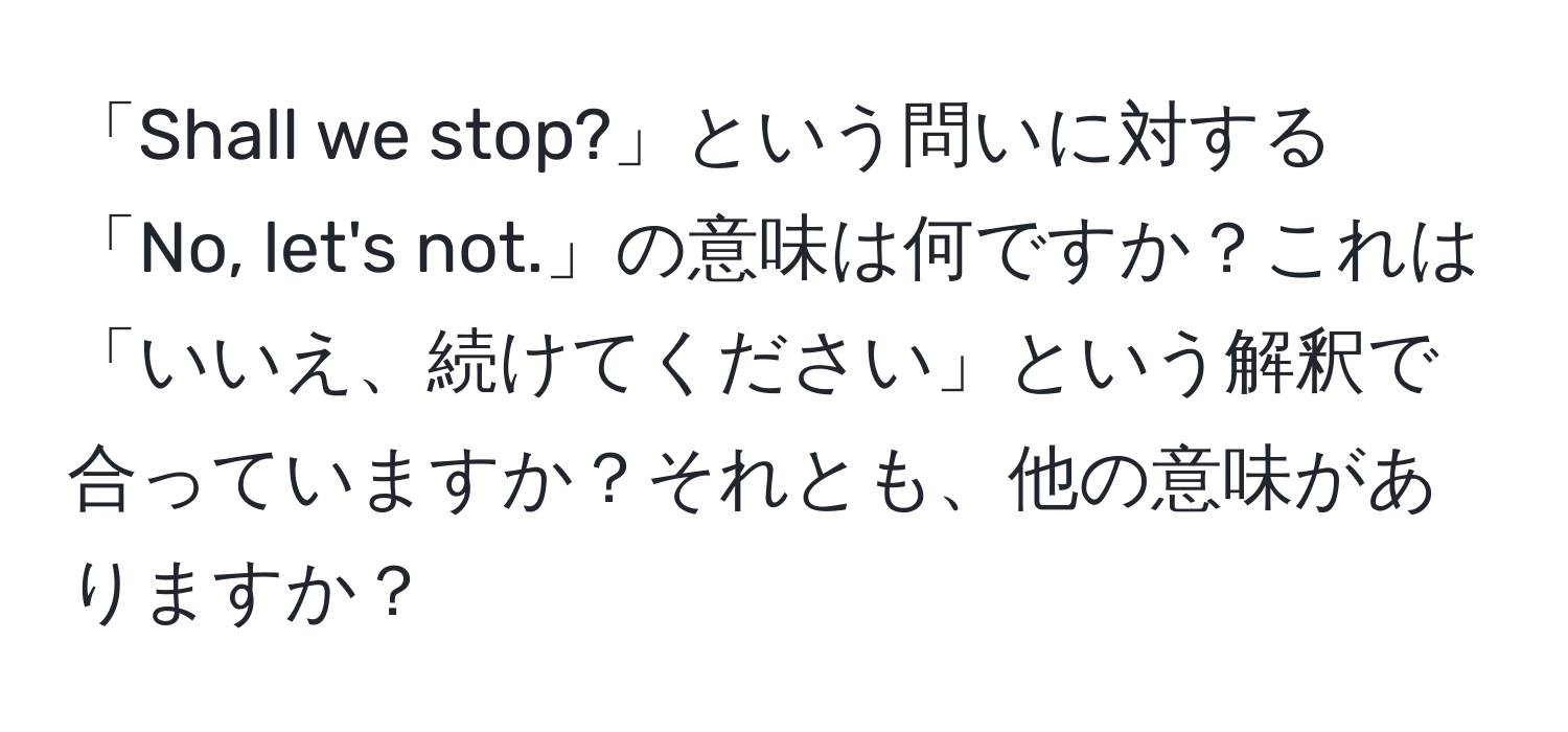 「Shall we stop?」という問いに対する「No, let's not.」の意味は何ですか？これは「いいえ、続けてください」という解釈で合っていますか？それとも、他の意味がありますか？