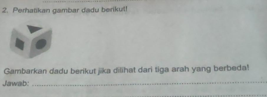 Perhatikan gambar dadu berikut! 
Gambarkan dadu berikut jika dilihat dari tiga arah yang berbeda! 
Jawab:_ 
_