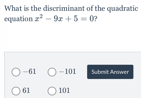 What is the discriminant of the quadratic
equation x^2-9x+5=0 ?
-61 -101 Submit Answer
61 101