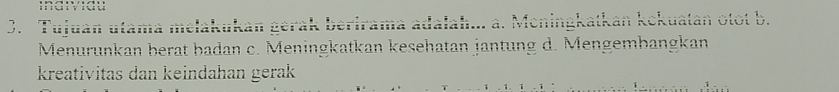 Tujuan utama melakukan gera k ber
Mcningkatkan kckuatan otot b.
Menurunkan berat badan c. Meningkatkan kesehatan jantung d. Mengembangkan
kreativitas dan keindahan gerak