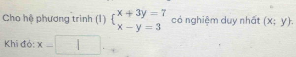 Cho hệ phương trình (1) beginarrayl x+3y=7 x-y=3endarray. có nghiệm duy nhất (x;y). 
Khi đó: x=