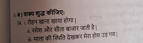 अ ) वाक्य शुद्ध कीजिए: 
34. i. रोहन खाना खाया होगा । 
ii. रमेश और सीता बाजार जाती है। 
iiiं. माला की स्थिति देखकर मेरा होश उड़ गया |