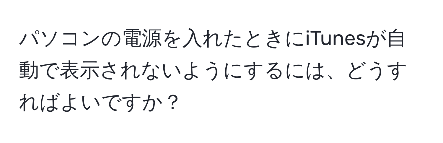 パソコンの電源を入れたときにiTunesが自動で表示されないようにするには、どうすればよいですか？