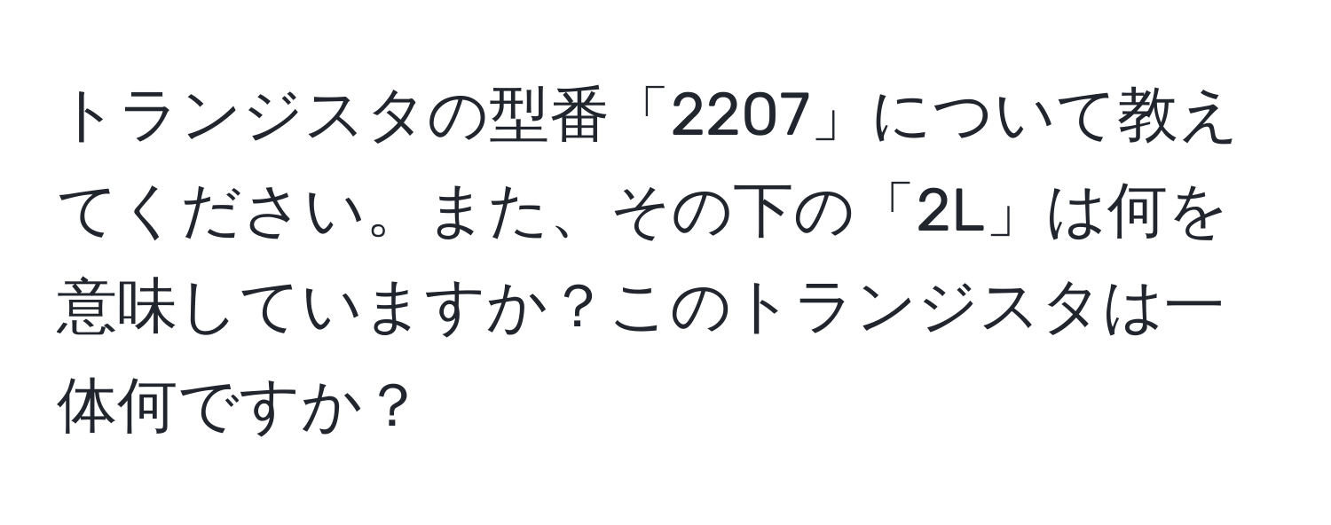 トランジスタの型番「2207」について教えてください。また、その下の「2L」は何を意味していますか？このトランジスタは一体何ですか？