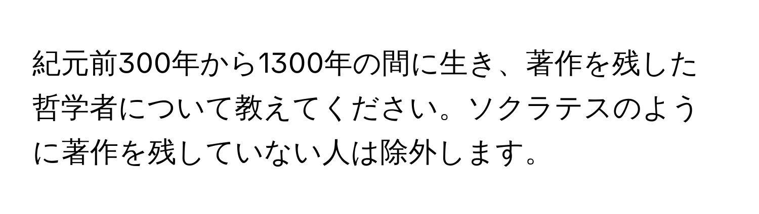 紀元前300年から1300年の間に生き、著作を残した哲学者について教えてください。ソクラテスのように著作を残していない人は除外します。