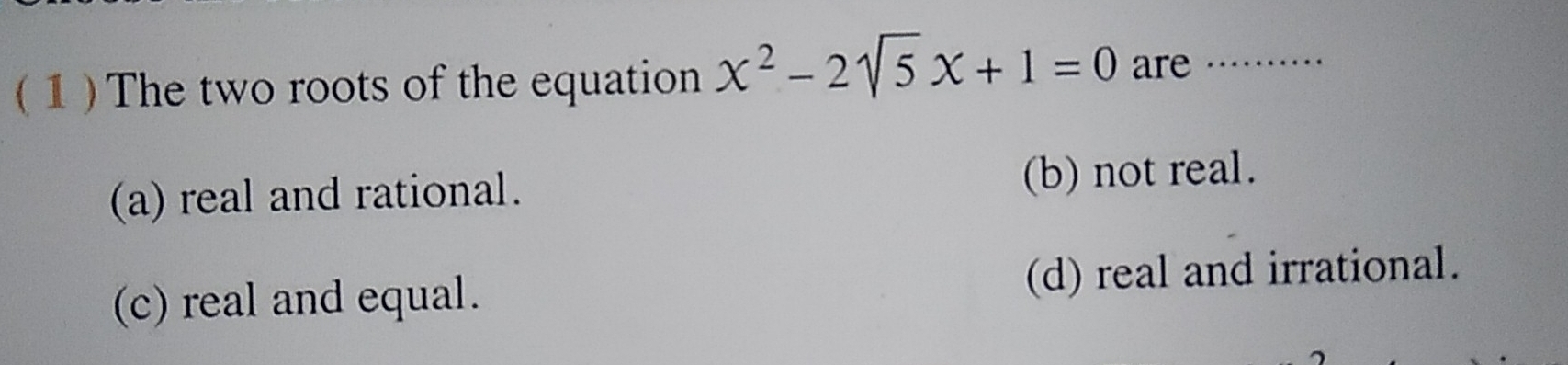 (1) The two roots of the equation x^2-2sqrt(5)x+1=0 are_
(a) real and rational. (b) not real.
(c) real and equal. (d) real and irrational.