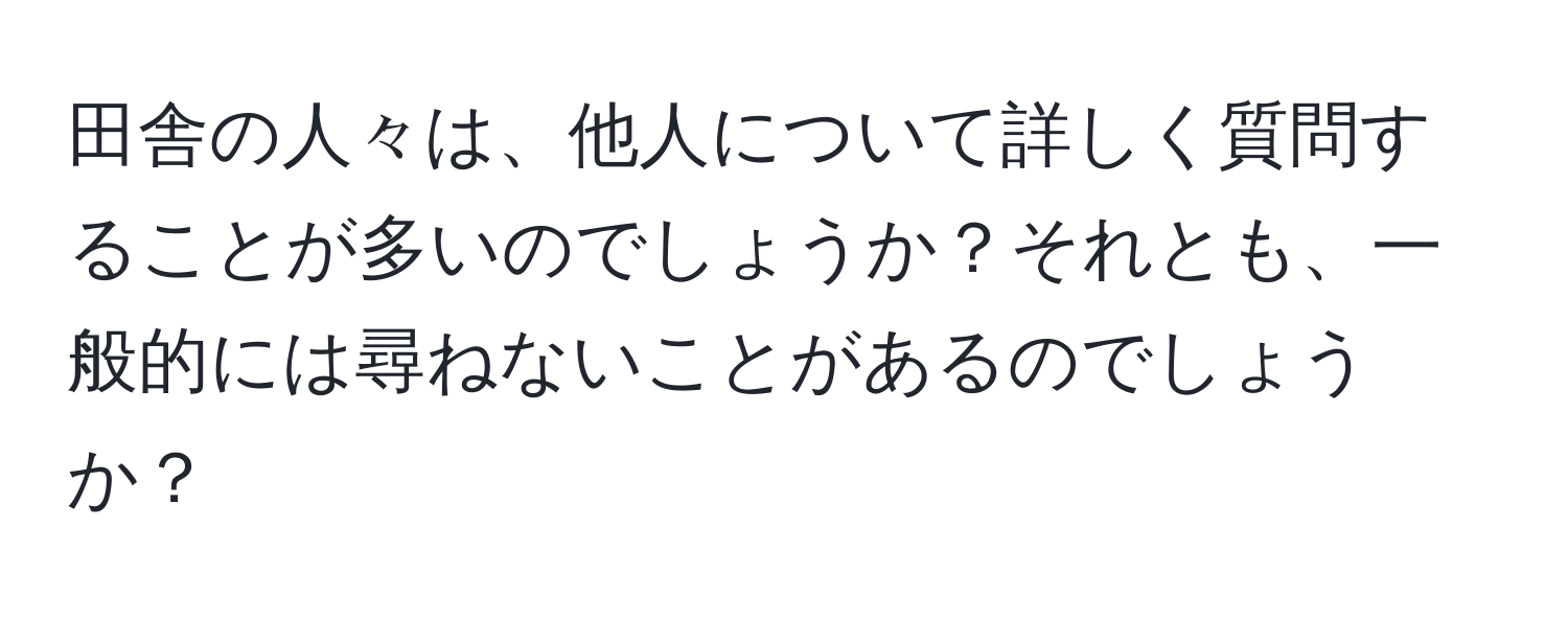 田舎の人々は、他人について詳しく質問することが多いのでしょうか？それとも、一般的には尋ねないことがあるのでしょうか？