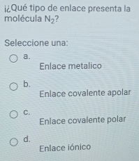 tQué tipo de enlace presenta la
molécula N_2 2
Seleccione una:
a.
Enlace metalico
b.
Enlace covalente apolar
C.
Enlace covalente polar
d.
Enlace iónico