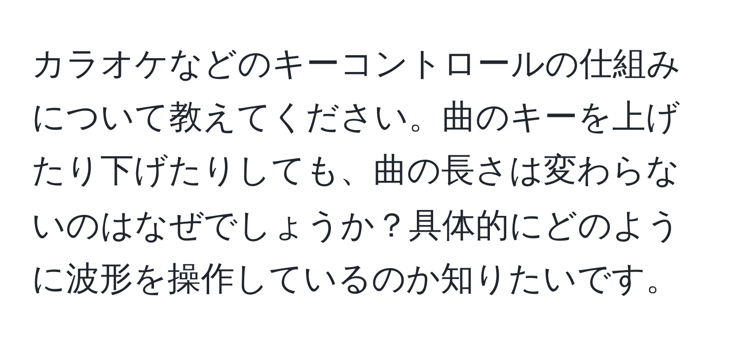 カラオケなどのキーコントロールの仕組みについて教えてください。曲のキーを上げたり下げたりしても、曲の長さは変わらないのはなぜでしょうか？具体的にどのように波形を操作しているのか知りたいです。